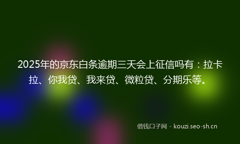 2025年的京东白条逾期三天会上征信吗有:拉卡拉、你我贷、我来贷、微粒贷、分期乐等。
