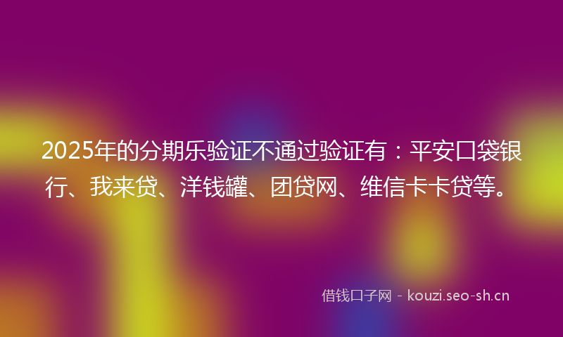 2025年的分期乐验证不通过验证有：平安口袋银行、我来贷、洋钱罐、团贷网、维信卡卡贷等。