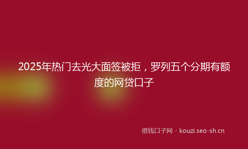2025年热门去光大面签被拒，罗列五个分期有额度的网贷口子