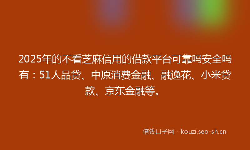 2025年的不看芝麻信用的借款平台可靠吗安全吗有：51人品贷、中原消费金融、融逸花、小米贷款、京东金融等。