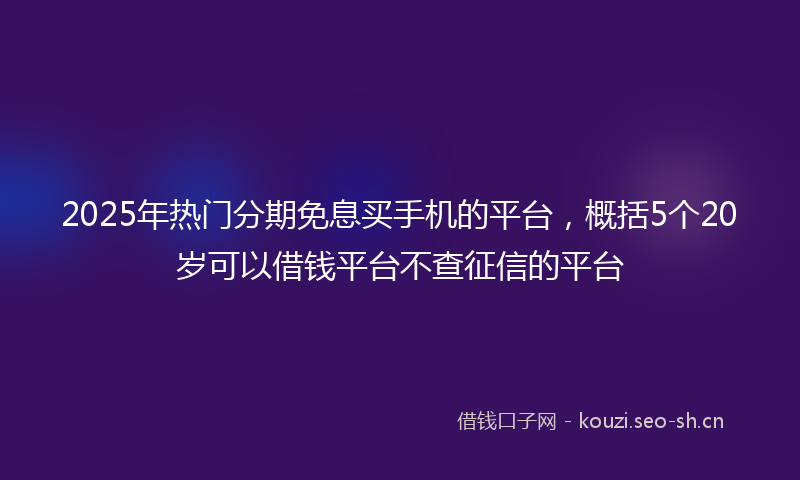 2025年热门分期免息买手机的平台，概括5个20岁可以借钱平台不查征信的平台
