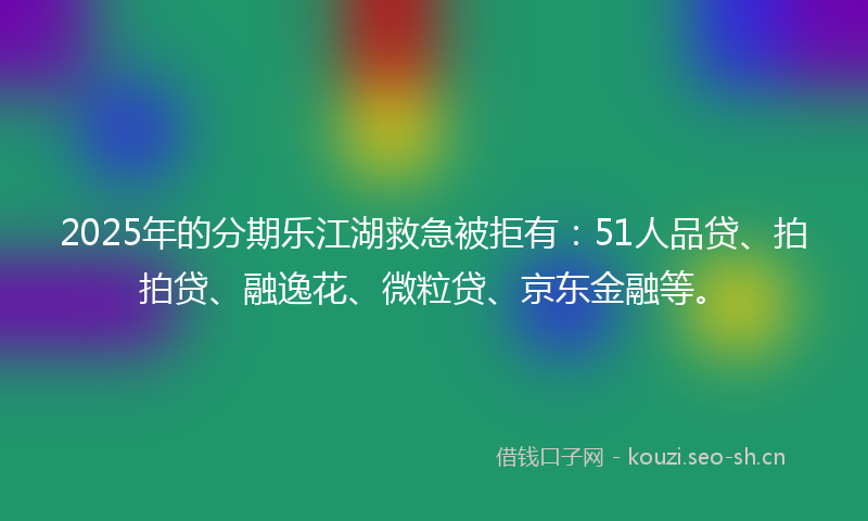 2025年的分期乐江湖救急被拒有：51人品贷、拍拍贷、融逸花、微粒贷、京东金融等。