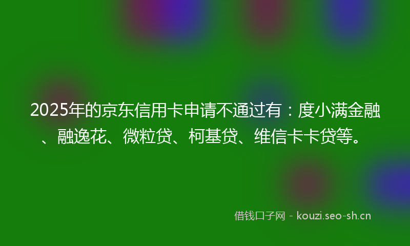 2025年的京东信用卡申请不通过有：度小满金融、融逸花、微粒贷、柯基贷、维信卡卡贷等。