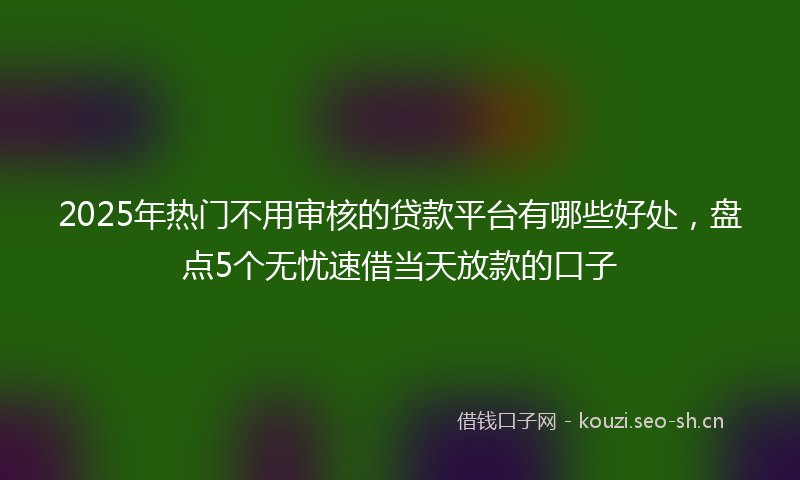 2025年热门不用审核的贷款平台有哪些好处，盘点5个无忧速借当天放款的口子