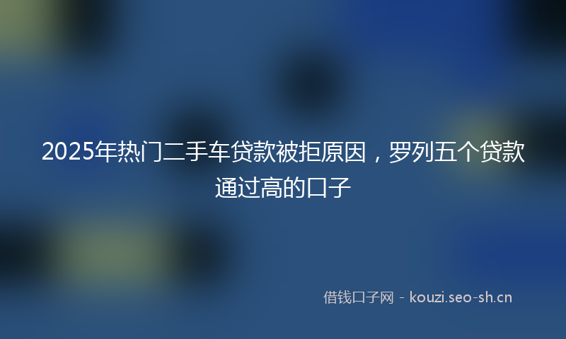 2025年热门二手车贷款被拒原因，罗列五个贷款通过高的口子