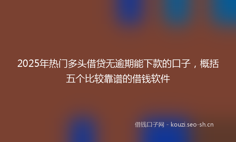 2025年热门多头借贷无逾期能下款的口子,概括五个比较靠谱的借钱软件
