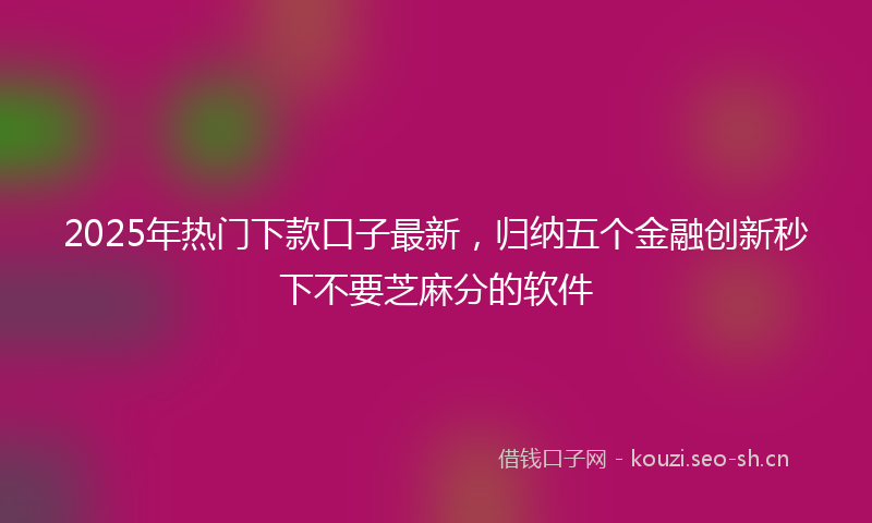 2025年热门下款口子最新，归纳五个金融创新秒下不要芝麻分的软件
