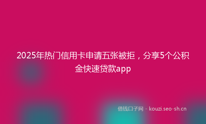 2025年热门信用卡申请五张被拒，分享5个公积金快速贷款app