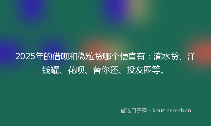 2025年的借呗和微粒贷哪个便直有：滴水贷、洋钱罐、花呗、替你还、投友圈等。