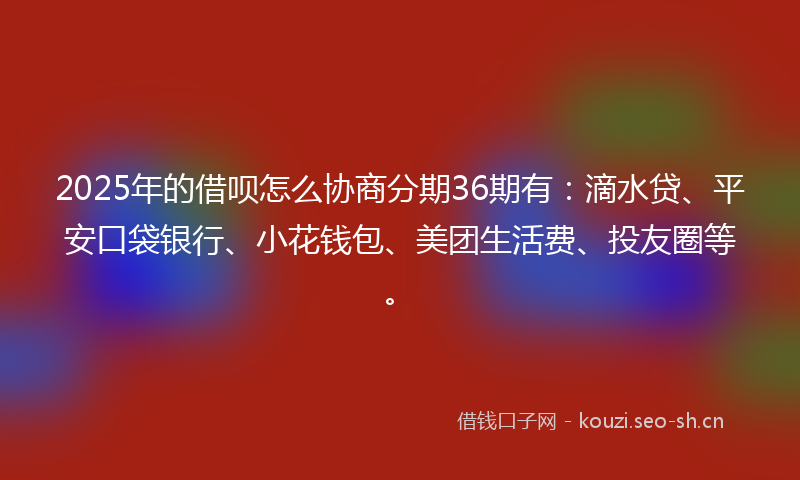 2025年的借呗怎么协商分期36期有：滴水贷、平安口袋银行、小花钱包、美团生活费、投友圈等。