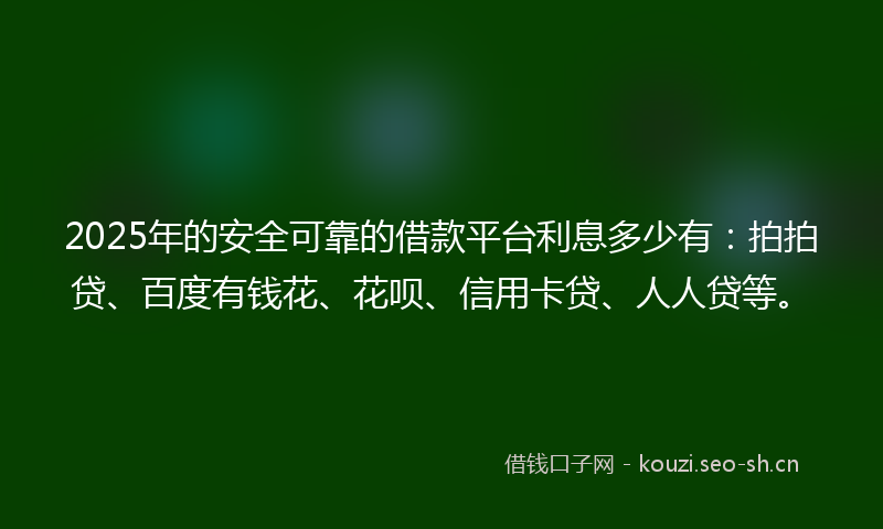 2025年的安全可靠的借款平台利息多少有：拍拍贷、百度有钱花、花呗、信用卡贷、人人贷等。
