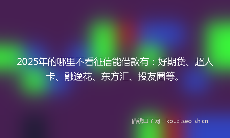 2025年的哪里不看征信能借款有：好期贷、超人卡、融逸花、东方汇、投友圈等。