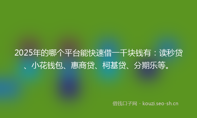 2025年的哪个平台能快速借一千块钱有：读秒贷、小花钱包、惠商贷、柯基贷、分期乐等。