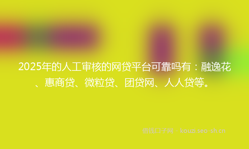 2025年的人工审核的网贷平台可靠吗有：融逸花、惠商贷、微粒贷、团贷网、人人贷等。