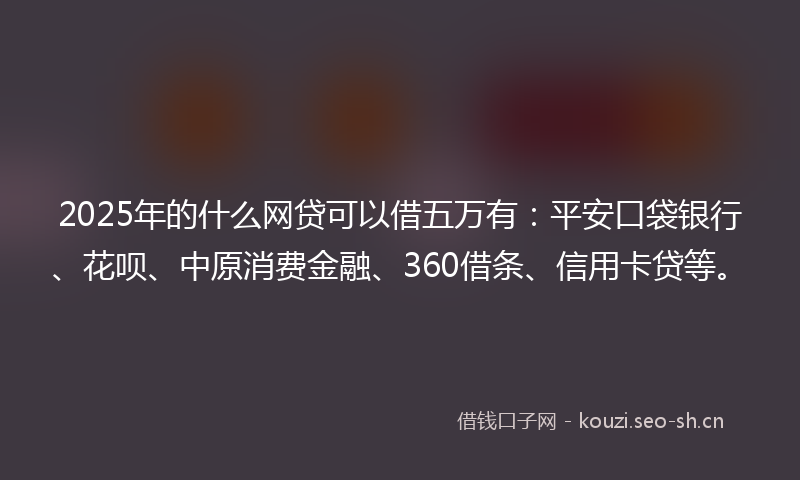 2025年的什么网贷可以借五万有：平安口袋银行、花呗、中原消费金融、360借条、信用卡贷等。