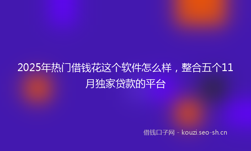 2025年热门借钱花这个软件怎么样，整合五个11月独家贷款的平台