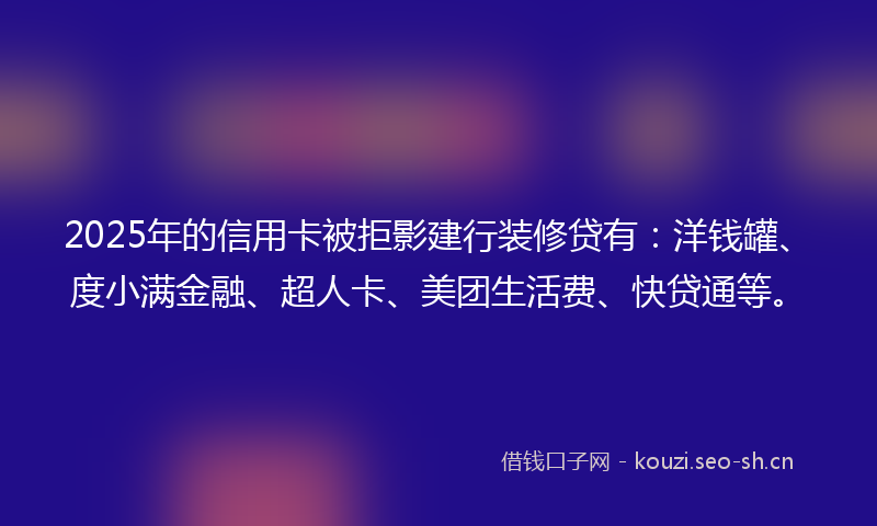 2025年的信用卡被拒影建行装修贷有：洋钱罐、度小满金融、超人卡、美团生活费、快贷通等。