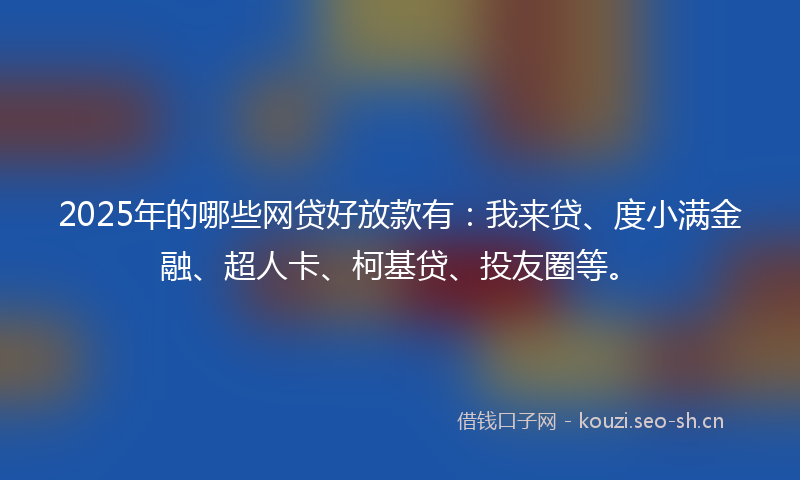 2025年的哪些网贷好放款有：我来贷、度小满金融、超人卡、柯基贷、投友圈等。
