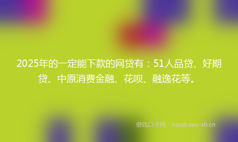 2025年的一定能下款的网贷有：51人品贷、好期贷、中原消费金融、花呗、融逸花等。