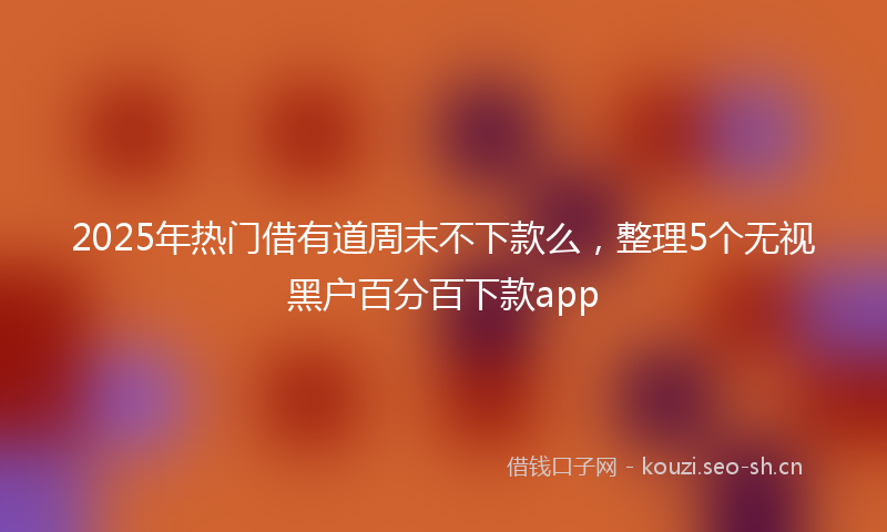 2025年热门借有道周末不下款么，整理5个无视黑户百分百下款app