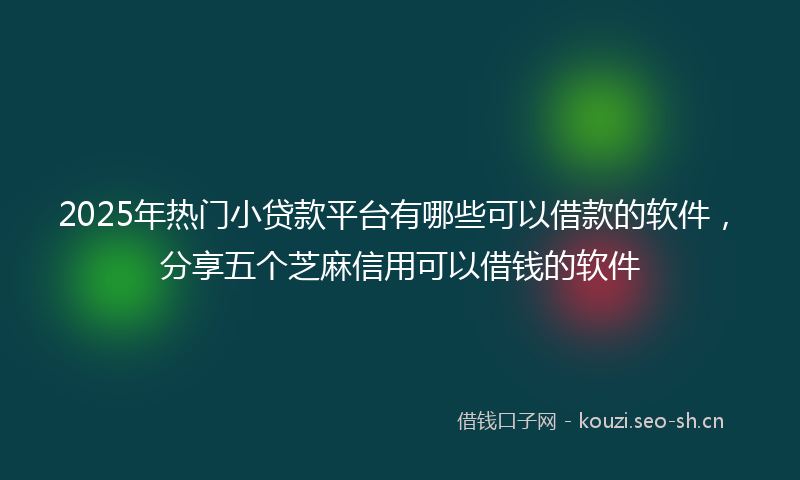 2025年热门小贷款平台有哪些可以借款的软件，分享五个芝麻信用可以借钱的软件
