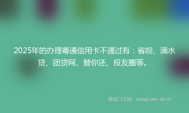 2025年的办理粤通信用卡不通过有:省呗、滴水贷、团贷网、替你还、投友圈等。