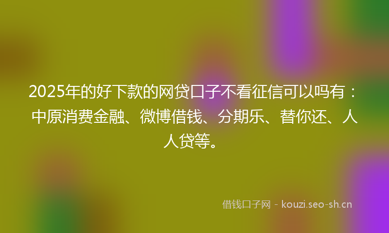 2025年的好下款的网贷口子不看征信可以吗有:中原消费金融、微博借钱、分期乐、替你还、人人贷等。