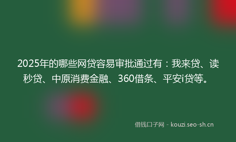 2025年的哪些网贷容易审批通过有：我来贷、读秒贷、中原消费金融、360借条、平安i贷等。