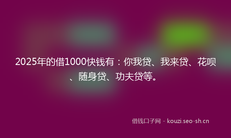 2025年的借1000快钱有：你我贷、我来贷、花呗、随身贷、功夫贷等。
