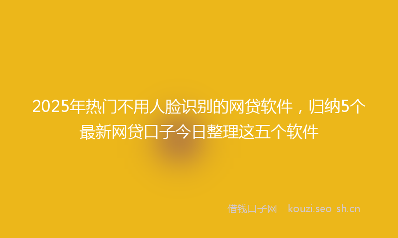 2025年热门不用人脸识别的网贷软件，归纳5个最新网贷口子今日整理这五个软件