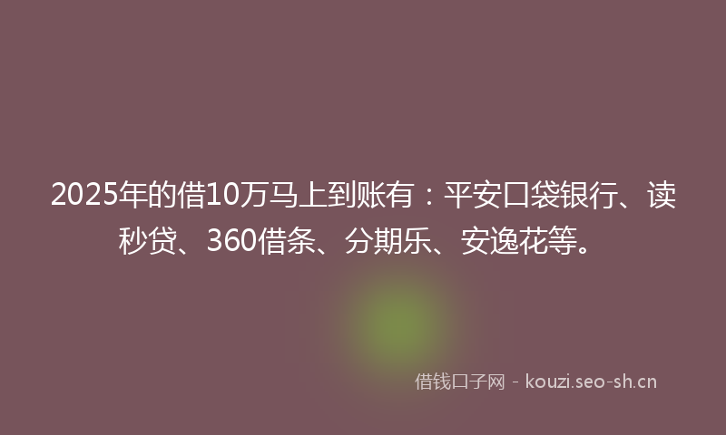 2025年的借10万马上到账有：平安口袋银行、读秒贷、360借条、分期乐、安逸花等。