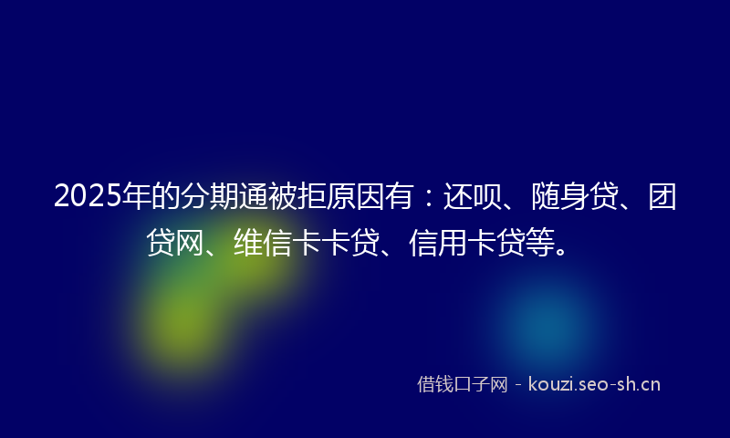2025年的分期通被拒原因有：还呗、随身贷、团贷网、维信卡卡贷、信用卡贷等。