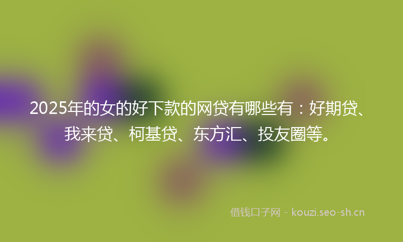 2025年的女的好下款的网贷有哪些有：好期贷、我来贷、柯基贷、东方汇、投友圈等。