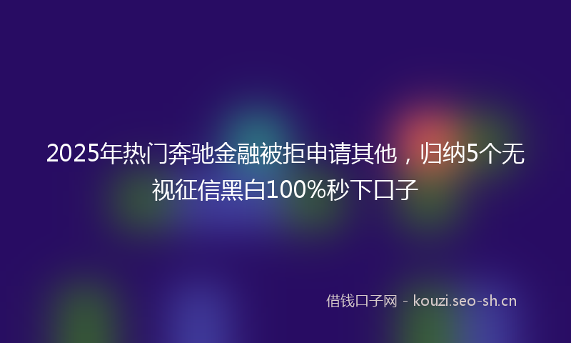 2025年热门奔驰金融被拒申请其他，归纳5个无视征信黑白100%秒下口子