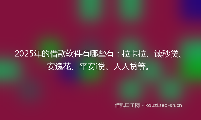 2025年的借款软件有哪些有：拉卡拉、读秒贷、安逸花、平安i贷、人人贷等。