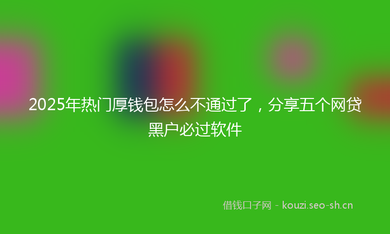 2025年热门厚钱包怎么不通过了，分享五个网贷黑户必过软件
