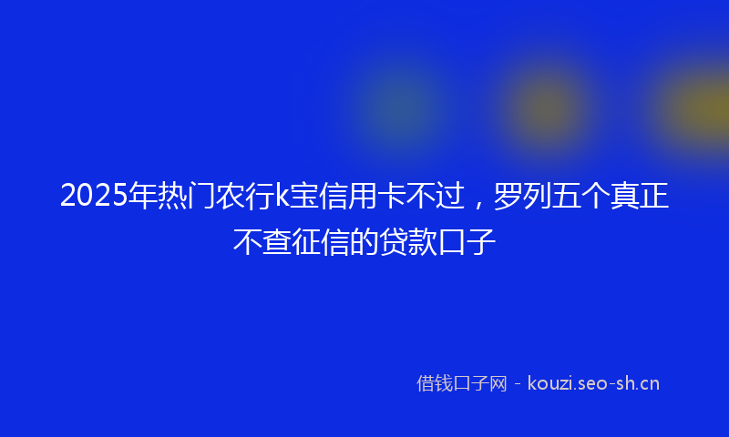 2025年热门农行k宝信用卡不过，罗列五个真正不查征信的贷款口子