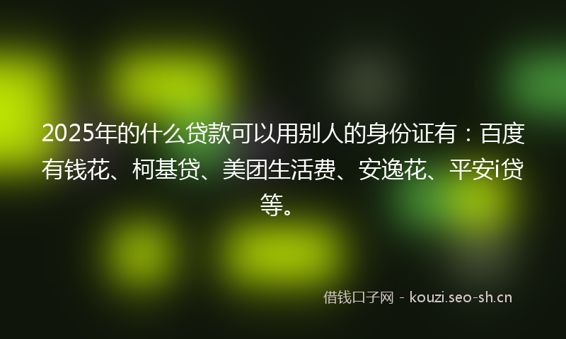 2025年的什么贷款可以用别人的身份证有：百度有钱花、柯基贷、美团生活费、安逸花、平安i贷等。