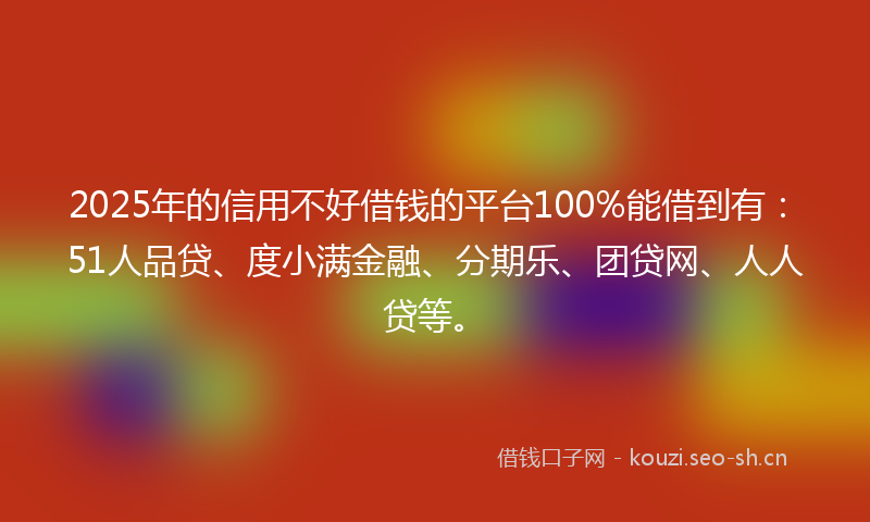 2025年的信用不好借钱的平台100%能借到有：51人品贷、度小满金融、分期乐、团贷网、人人贷等。