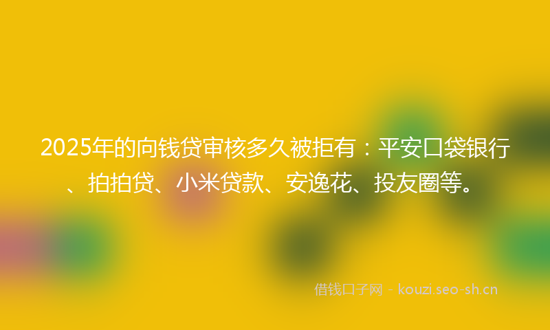 2025年的向钱贷审核多久被拒有：平安口袋银行、拍拍贷、小米贷款、安逸花、投友圈等。