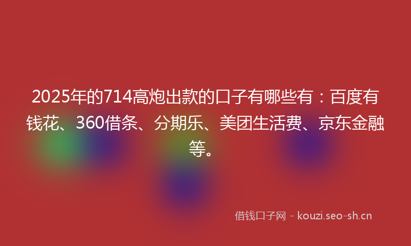 2025年的714高炮出款的口子有哪些有：百度有钱花、360借条、分期乐、美团生活费、京东金融等。