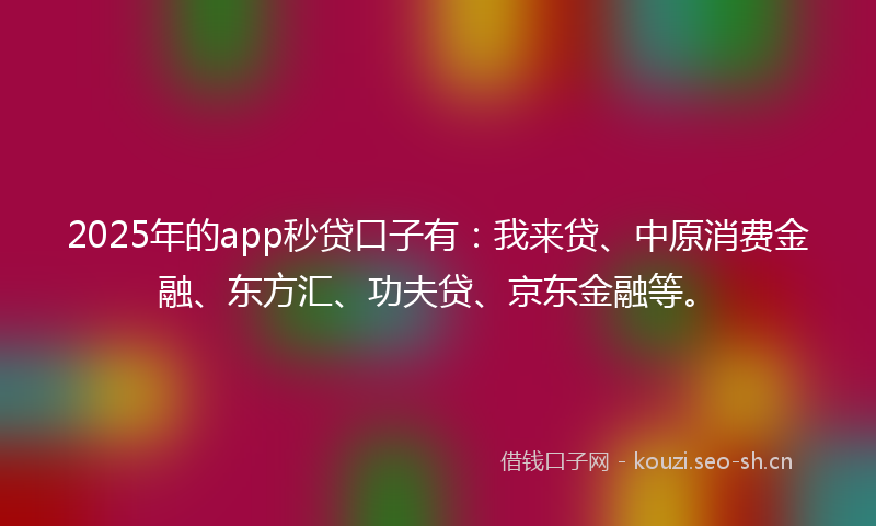 2025年的app秒贷口子有：我来贷、中原消费金融、东方汇、功夫贷、京东金融等。