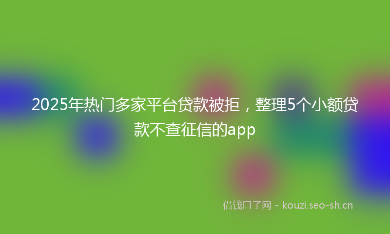 2025年热门多家平台贷款被拒，整理5个小额贷款不查征信的app