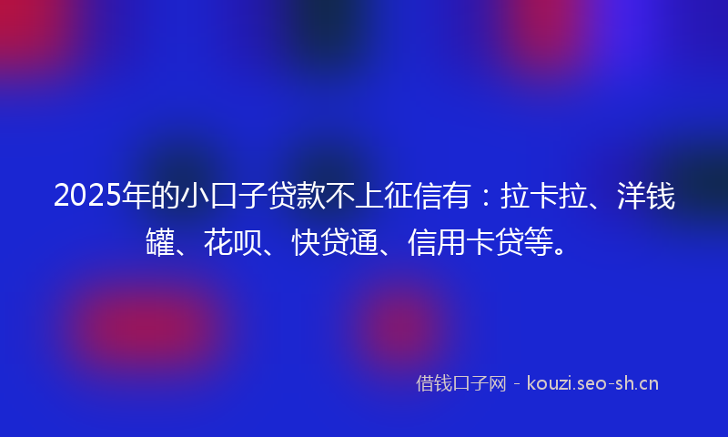 2025年的小口子贷款不上征信有：拉卡拉、洋钱罐、花呗、快贷通、信用卡贷等。