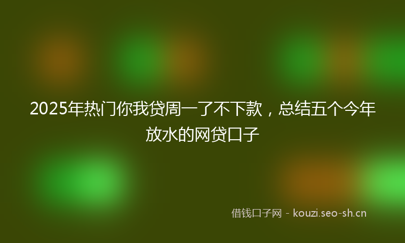 2025年热门你我贷周一了不下款，总结五个今年放水的网贷口子