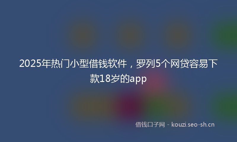 2025年热门小型借钱软件,罗列5个网贷容易下款18岁的app