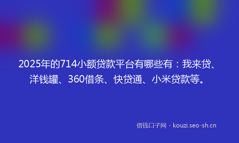 2025年的714小额贷款平台有哪些有：我来贷、洋钱罐、360借条、快贷通、小米贷款等。