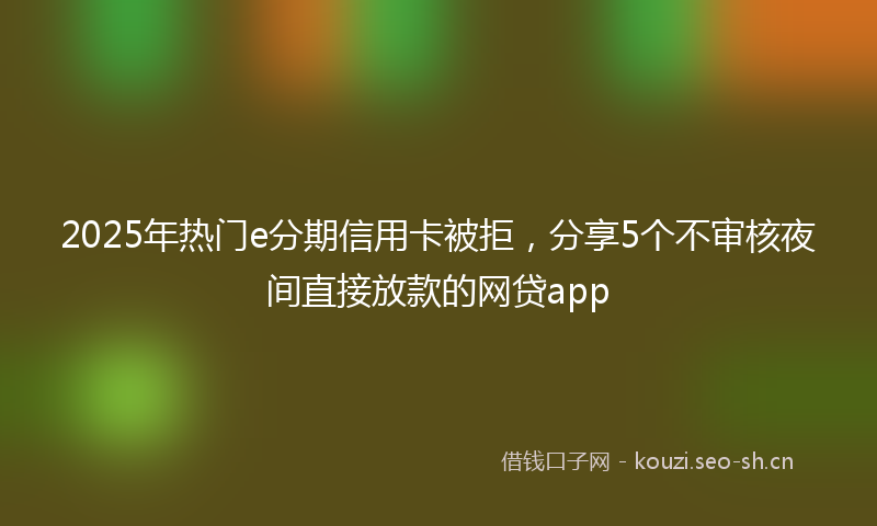 2025年热门e分期信用卡被拒，分享5个不审核夜间直接放款的网贷app