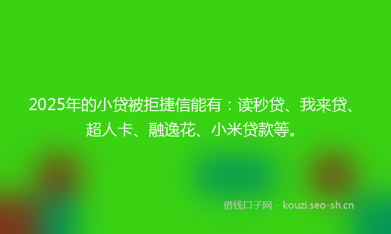 2025年的小贷被拒捷信能有：读秒贷、我来贷、超人卡、融逸花、小米贷款等。