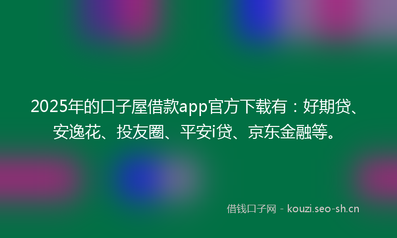 2025年的口子屋借款app官方下载有：好期贷、安逸花、投友圈、平安i贷、京东金融等。